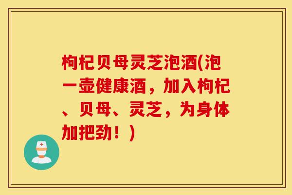 枸杞贝母灵芝泡酒(泡一壶健康酒，加入枸杞、贝母、灵芝，为身体加把劲！)-第1张图片-灵芝之家