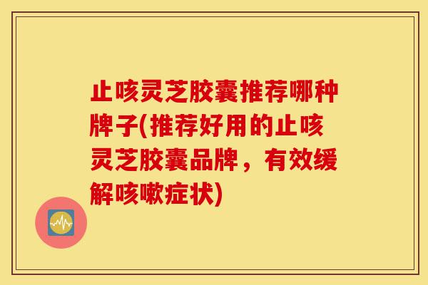 止咳灵芝胶囊推荐哪种牌子(推荐好用的止咳灵芝胶囊品牌,有效缓解咳嗽症状)-第1张图片-灵芝之家 止咳灵芝胶囊推荐哪种牌子(推荐好用的止咳灵芝胶囊品牌,有效缓解咳嗽症状)-第1张图片-灵芝之家