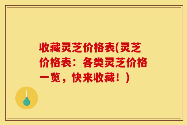 收藏灵芝价格表(灵芝价格表:各类灵芝价格一览,快来收藏!)-第1张图片-灵芝之家 收藏灵芝价格表(灵芝价格表:各类灵芝价格一览,快来收藏!)-第1张图片-灵芝之家
