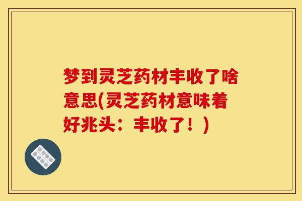 梦到灵芝药材丰收了啥意思(灵芝药材意味着好兆头:丰收了!)-第1张图片-灵芝之家 梦到灵芝药材丰收了啥意思(灵芝药材意味着好兆头:丰收了!)-第1张图片-灵芝之家