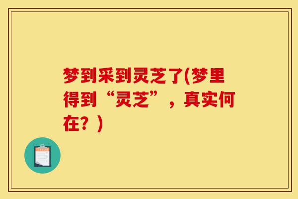 梦到采到灵芝了(梦里得到“灵芝”，真实何在？)-第1张图片-灵芝之家