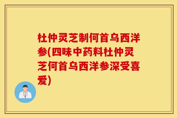 杜仲灵芝制何首乌西洋参(四味中药料杜仲灵芝何首乌西洋参深受喜爱)-第1张图片-灵芝之家 杜仲灵芝制何首乌西洋参(四味中药料杜仲灵芝何首乌西洋参深受喜爱)-第1张图片-灵芝之家
