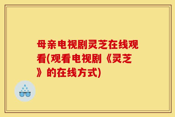 母亲电视剧灵芝在线观看(观看电视剧《灵芝》的在线方式)-第1张图片-灵芝之家 母亲电视剧灵芝在线观看(观看电视剧《灵芝》的在线方式)-第1张图片-灵芝之家