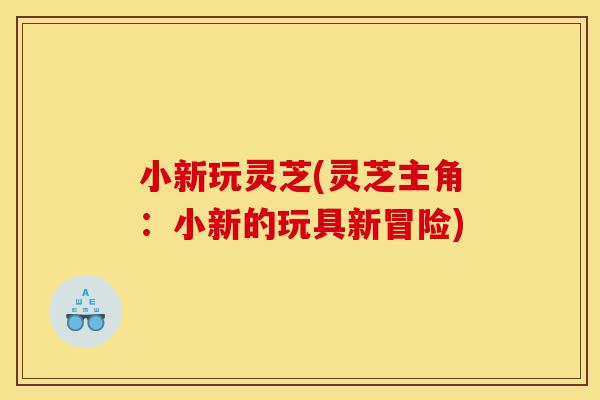 小新玩灵芝(灵芝主角:小新的玩具新冒险)-第1张图片-灵芝之家 小新玩灵芝(灵芝主角:小新的玩具新冒险)-第1张图片-灵芝之家