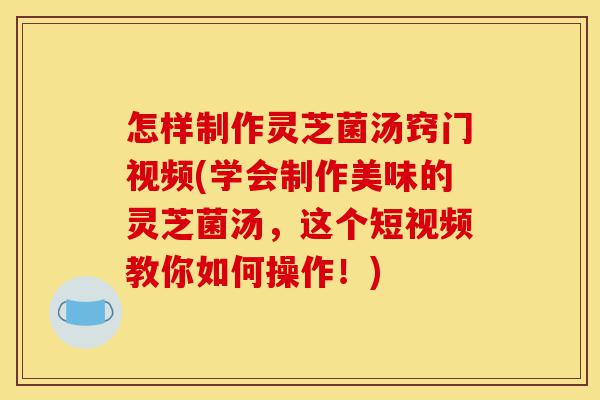 怎样制作灵芝菌汤窍门视频(学会制作美味的灵芝菌汤,这个短视频教你如何操作!)-第1张图片-灵芝之家 怎样制作灵芝菌汤窍门视频(学会制作美味的灵芝菌汤,这个短视频教你如何操作!)-第1张图片-灵芝之家