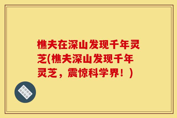 樵夫在深山发现千年灵芝(樵夫深山发现千年灵芝，震惊科学界！)-第1张图片-灵芝之家
