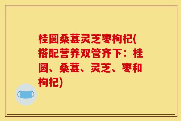 桂圆桑葚灵芝枣枸杞(搭配营养双管齐下:桂圆、桑葚、灵芝、枣和枸杞)-第1张图片-灵芝之家 桂圆桑葚灵芝枣枸杞(搭配营养双管齐下:桂圆、桑葚、灵芝、枣和枸杞)-第1张图片-灵芝之家