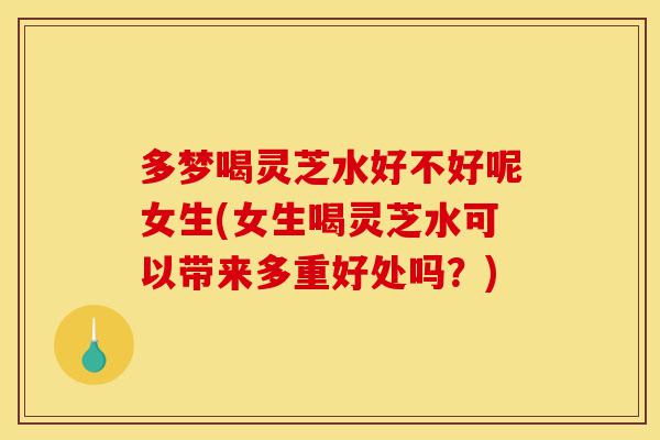 多梦喝灵芝水好不好呢女生(女生喝灵芝水可以带来多重好处吗？)-第1张图片-灵芝之家