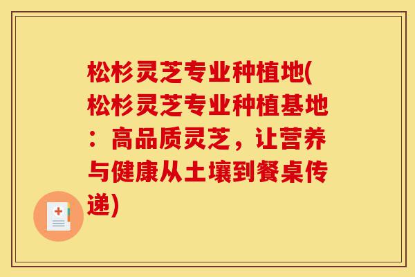 松杉灵芝专业种植地(松杉灵芝专业种植基地：高品质灵芝，让营养与健康从土壤到餐桌传递)-第1张图片-灵芝之家