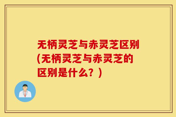 无柄灵芝与赤灵芝区别(无柄灵芝与赤灵芝的区别是什么?)-第1张图片-灵芝之家 无柄灵芝与赤灵芝区别(无柄灵芝与赤灵芝的区别是什么?)-第1张图片-灵芝之家