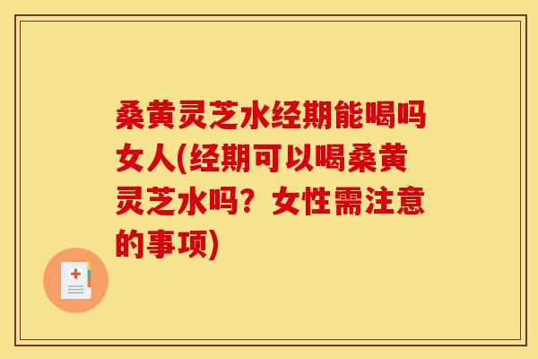 桑黄灵芝水经期能喝吗女人(经期可以喝桑黄灵芝水吗?女性需注意的事项)-第1张图片-灵芝之家 桑黄灵芝水经期能喝吗女人(经期可以喝桑黄灵芝水吗?女性需注意的事项)-第1张图片-灵芝之家