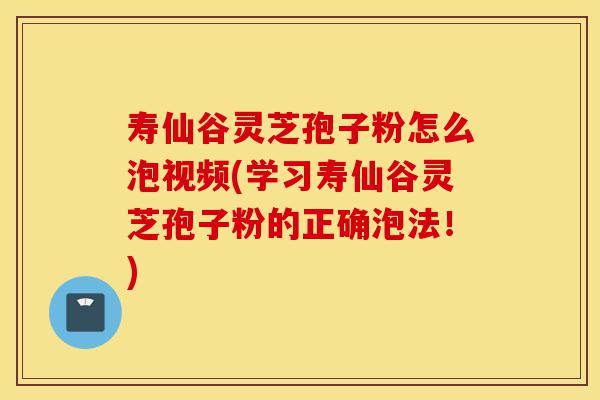 寿仙谷灵芝孢子粉怎么泡视频(学习寿仙谷灵芝孢子粉的正确泡法!)-第1张图片-灵芝之家 寿仙谷灵芝孢子粉怎么泡视频(学习寿仙谷灵芝孢子粉的正确泡法!)-第1张图片-灵芝之家
