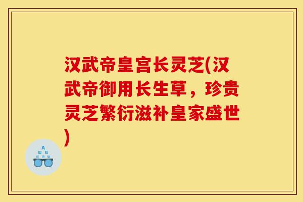 汉武帝皇宫长灵芝(汉武帝御用长生草,珍贵灵芝繁衍滋补皇家盛世)-第1张图片-灵芝之家 汉武帝皇宫长灵芝(汉武帝御用长生草,珍贵灵芝繁衍滋补皇家盛世)-第1张图片-灵芝之家