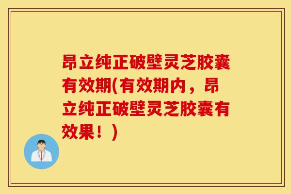昂立纯正破壁灵芝胶囊有效期(有效期内，昂立纯正破壁灵芝胶囊有效果！)-第1张图片-灵芝之家