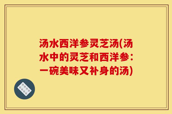 汤水西洋参灵芝汤(汤水中的灵芝和西洋参:一碗美味又补身的汤)-第1张图片-灵芝之家 汤水西洋参灵芝汤(汤水中的灵芝和西洋参:一碗美味又补身的汤)-第1张图片-灵芝之家
