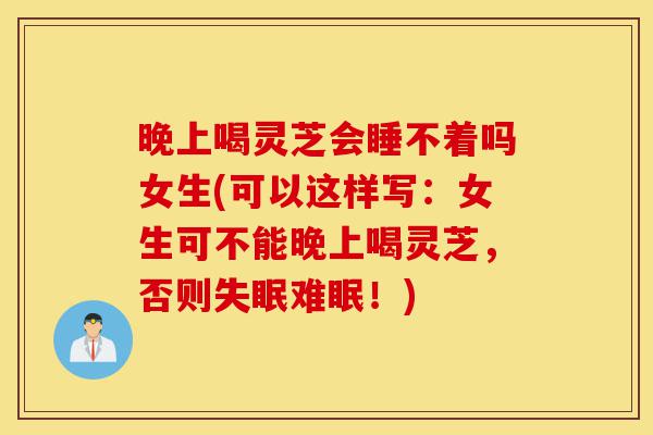 晚上喝灵芝会睡不着吗女生(可以这样写:女生可不能晚上喝灵芝,否则失眠难眠!)-第1张图片-灵芝之家 晚上喝灵芝会睡不着吗女生(可以这样写:女生可不能晚上喝灵芝,否则失眠难眠!)-第1张图片-灵芝之家