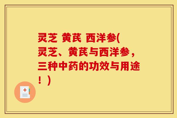 灵芝 黄芪 西洋参(灵芝、黄芪与西洋参,三种中药的功效与用途!)-第1张图片-灵芝之家 灵芝 黄芪 西洋参(灵芝、黄芪与西洋参,三种中药的功效与用途!)-第1张图片-灵芝之家