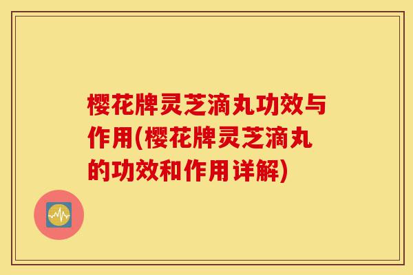 樱花牌灵芝滴丸功效与作用(樱花牌灵芝滴丸的功效和作用详解)-第1张图片-灵芝之家 樱花牌灵芝滴丸功效与作用(樱花牌灵芝滴丸的功效和作用详解)-第1张图片-灵芝之家
