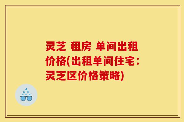 灵芝 租房 单间出租价格(出租单间住宅:灵芝区价格策略)-第1张图片-灵芝之家 灵芝 租房 单间出租价格(出租单间住宅:灵芝区价格策略)-第1张图片-灵芝之家
