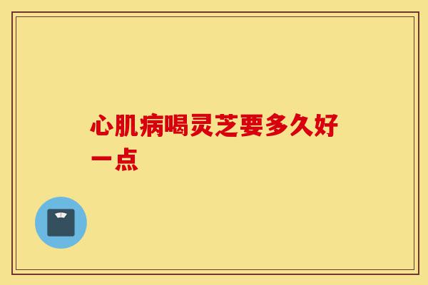 心肌病喝灵芝要多久好一点-第1张图片-灵芝之家 心肌病喝灵芝要多久好一点-第1张图片-灵芝之家