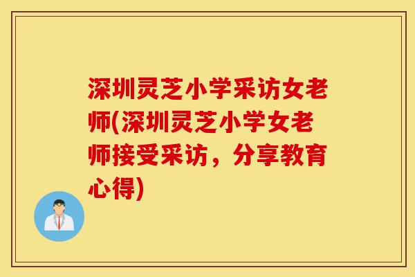 深圳灵芝小学采访女老师(深圳灵芝小学女老师接受采访,分享教育心得)-第1张图片-灵芝之家 深圳灵芝小学采访女老师(深圳灵芝小学女老师接受采访,分享教育心得)-第1张图片-灵芝之家