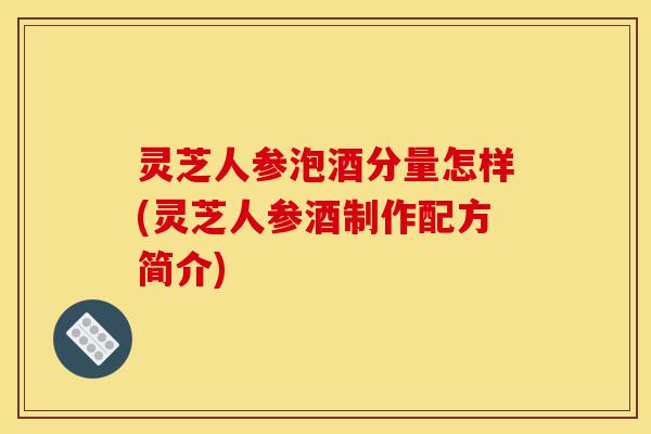 灵芝人参泡酒分量怎样(灵芝人参酒制作配方简介)-第1张图片-灵芝之家