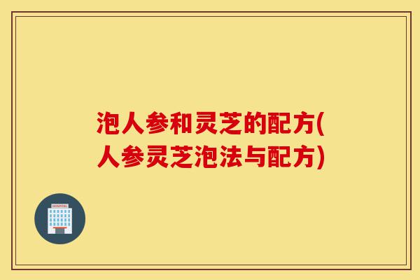 泡人参和灵芝的配方(人参灵芝泡法与配方)-第1张图片-灵芝之家 泡人参和灵芝的配方(人参灵芝泡法与配方)-第1张图片-灵芝之家