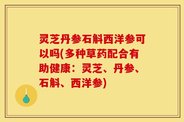 灵芝丹参石斛西洋参可以吗(多种草药配合有助健康:灵芝、丹参、石斛、西洋参)-第1张图片-灵芝之家 灵芝丹参石斛西洋参可以吗(多种草药配合有助健康:灵芝、丹参、石斛、西洋参)-第1张图片-灵芝之家
