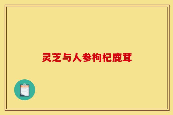 灵芝与人参枸杞鹿茸-第1张图片-灵芝之家 灵芝与人参枸杞鹿茸-第1张图片-灵芝之家