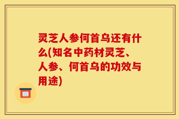 灵芝人参何首乌还有什么(知名中药材灵芝、人参、何首乌的功效与用途)-第1张图片-灵芝之家 灵芝人参何首乌还有什么(知名中药材灵芝、人参、何首乌的功效与用途)-第1张图片-灵芝之家