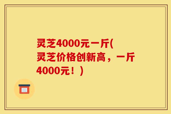 灵芝4000元一斤(灵芝价格创新高,一斤4000元!)-第1张图片-灵芝之家 灵芝4000元一斤(灵芝价格创新高,一斤4000元!)-第1张图片-灵芝之家