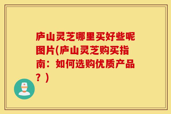 庐山灵芝哪里买好些呢图片(庐山灵芝购买指南：如何选购优质产品？)-第1张图片-灵芝之家