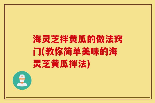 海灵芝拌黄瓜的做法窍门(教你简单美味的海灵芝黄瓜拌法)-第1张图片-灵芝之家 海灵芝拌黄瓜的做法窍门(教你简单美味的海灵芝黄瓜拌法)-第1张图片-灵芝之家