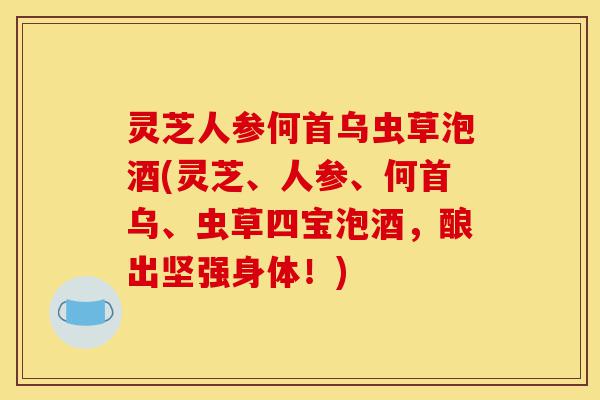 灵芝人参何首乌虫草泡酒(灵芝、人参、何首乌、虫草四宝泡酒,酿出坚强身体!)-第1张图片-灵芝之家 灵芝人参何首乌虫草泡酒(灵芝、人参、何首乌、虫草四宝泡酒,酿出坚强身体!)-第1张图片-灵芝之家