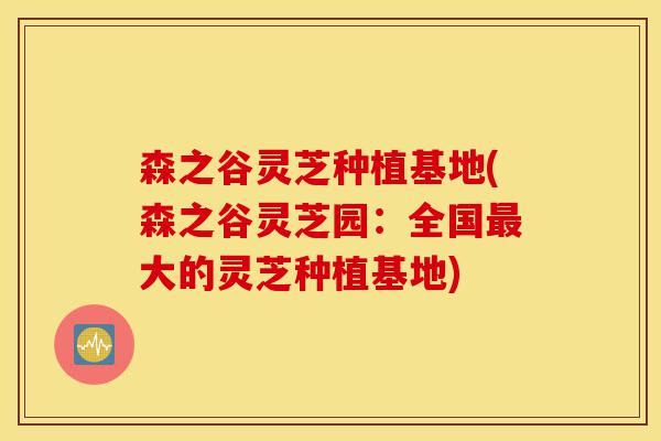 森之谷灵芝种植基地(森之谷灵芝园：全国最大的灵芝种植基地)-第1张图片-灵芝之家