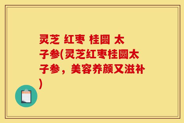 灵芝 红枣 桂圆 太子参(灵芝红枣桂圆太子参,美容养颜又滋补)-第1张图片-灵芝之家 灵芝 红枣 桂圆 太子参(灵芝红枣桂圆太子参,美容养颜又滋补)-第1张图片-灵芝之家