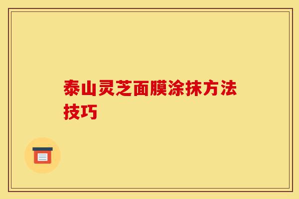 泰山灵芝面膜涂抹方法技巧-第1张图片-灵芝之家 泰山灵芝面膜涂抹方法技巧-第1张图片-灵芝之家
