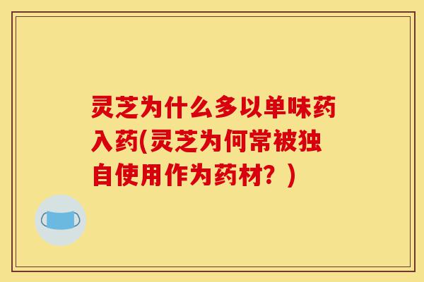 灵芝为什么多以单味药入药(灵芝为何常被独自使用作为药材？)-第1张图片-灵芝之家