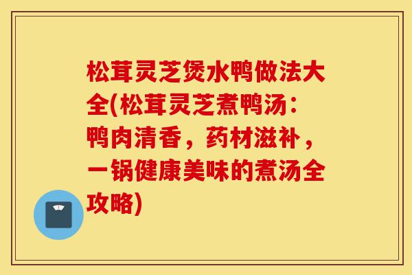松茸灵芝煲水鸭做法大全(松茸灵芝煮鸭汤:鸭肉清香,药材滋补,一锅健康美味的煮汤全攻略)-第1张图片-灵芝之家 松茸灵芝煲水鸭做法大全(松茸灵芝煮鸭汤:鸭肉清香,药材滋补,一锅健康美味的煮汤全攻略)-第1张图片-灵芝之家
