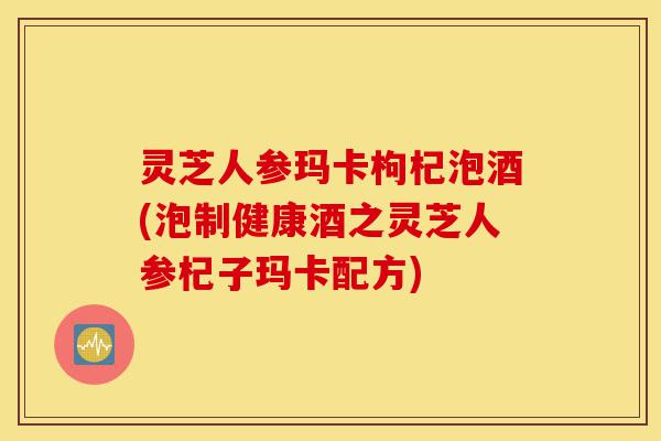灵芝人参玛卡枸杞泡酒(泡制健康酒之灵芝人参杞子玛卡配方)-第1张图片-灵芝之家 灵芝人参玛卡枸杞泡酒(泡制健康酒之灵芝人参杞子玛卡配方)-第1张图片-灵芝之家