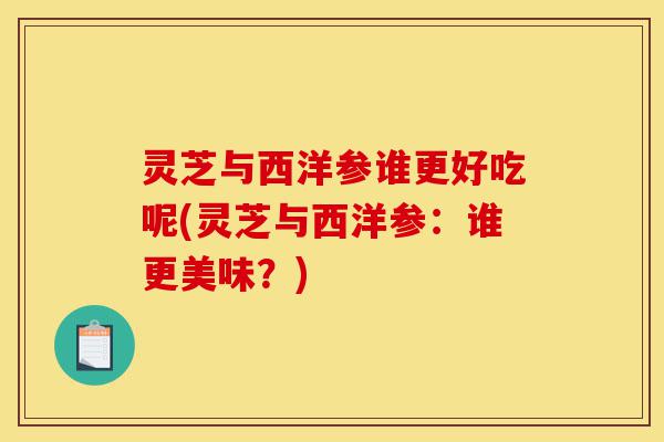 灵芝与西洋参谁更好吃呢(灵芝与西洋参:谁更美味?)-第1张图片-灵芝之家 灵芝与西洋参谁更好吃呢(灵芝与西洋参:谁更美味?)-第1张图片-灵芝之家