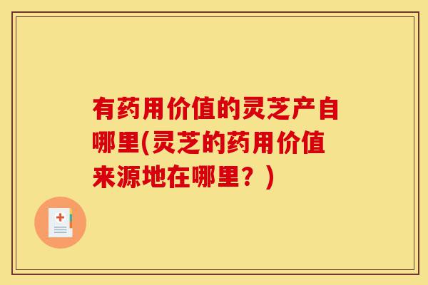 有药用价值的灵芝产自哪里(灵芝的药用价值来源地在哪里?)-第1张图片-灵芝之家 有药用价值的灵芝产自哪里(灵芝的药用价值来源地在哪里?)-第1张图片-灵芝之家