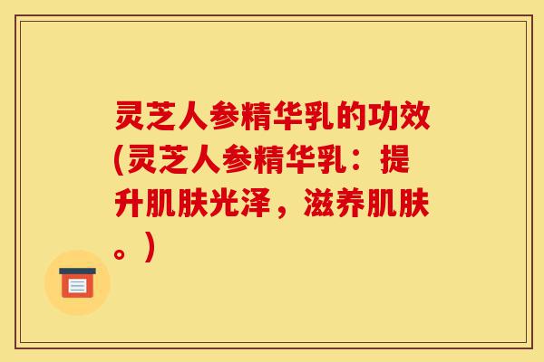 灵芝人参精华乳的功效(灵芝人参精华乳:提升肌肤光泽,滋养肌肤。)-第1张图片-灵芝之家 灵芝人参精华乳的功效(灵芝人参精华乳:提升肌肤光泽,滋养肌肤。)-第1张图片-灵芝之家
