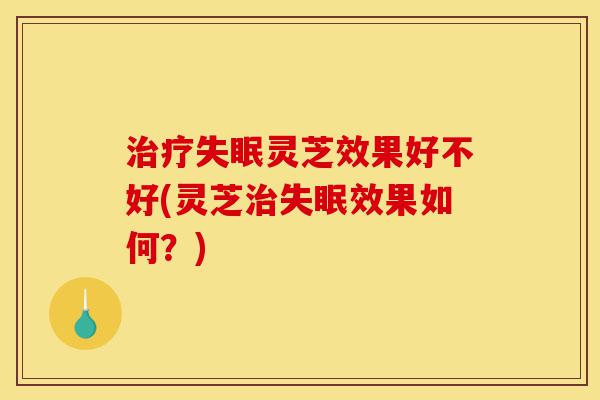 治疗失眠灵芝效果好不好(灵芝治失眠效果如何?)-第1张图片-灵芝之家 治疗失眠灵芝效果好不好(灵芝治失眠效果如何?)-第1张图片-灵芝之家