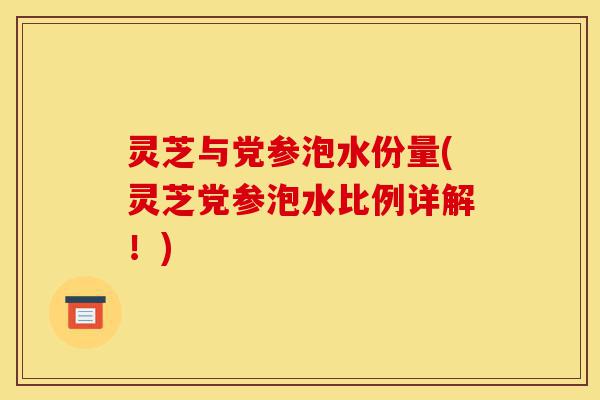 灵芝与党参泡水份量(灵芝党参泡水比例详解!)-第1张图片-灵芝之家 灵芝与党参泡水份量(灵芝党参泡水比例详解!)-第1张图片-灵芝之家