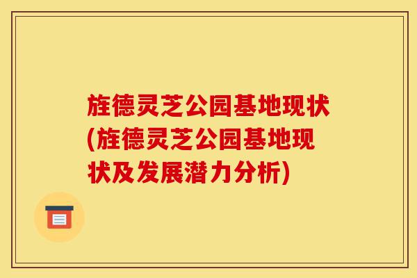 旌德灵芝公园基地现状(旌德灵芝公园基地现状及发展潜力分析)-第1张图片-灵芝之家 旌德灵芝公园基地现状(旌德灵芝公园基地现状及发展潜力分析)-第1张图片-灵芝之家