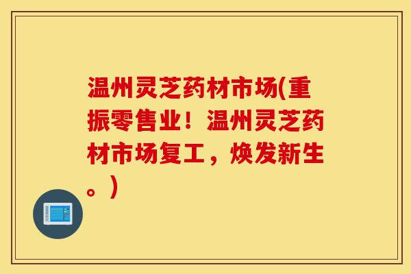 温州灵芝药材市场(重振零售业!温州灵芝药材市场复工,焕发新生。)-第1张图片-灵芝之家 温州灵芝药材市场(重振零售业!温州灵芝药材市场复工,焕发新生。)-第1张图片-灵芝之家