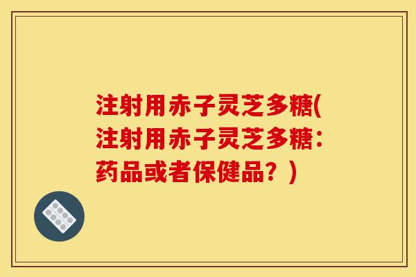 注射用赤子灵芝多糖(注射用赤子灵芝多糖:药品或者保健品?)-第1张图片-灵芝之家 注射用赤子灵芝多糖(注射用赤子灵芝多糖:药品或者保健品?)-第1张图片-灵芝之家