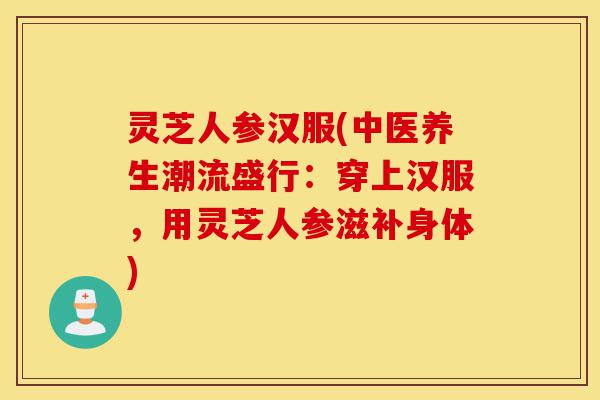 灵芝人参汉服(中医养生潮流盛行:穿上汉服,用灵芝人参滋补身体)-第1张图片-灵芝之家 灵芝人参汉服(中医养生潮流盛行:穿上汉服,用灵芝人参滋补身体)-第1张图片-灵芝之家