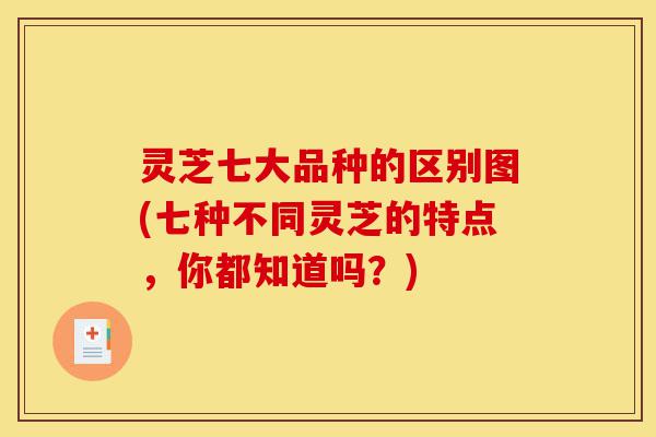 灵芝七大品种的区别图(七种不同灵芝的特点，你都知道吗？)-第1张图片-灵芝之家